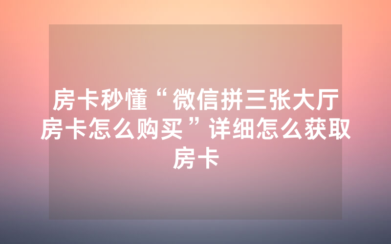 房卡秒懂“微信拼三张大厅房卡怎么购买”详细怎么获取房卡