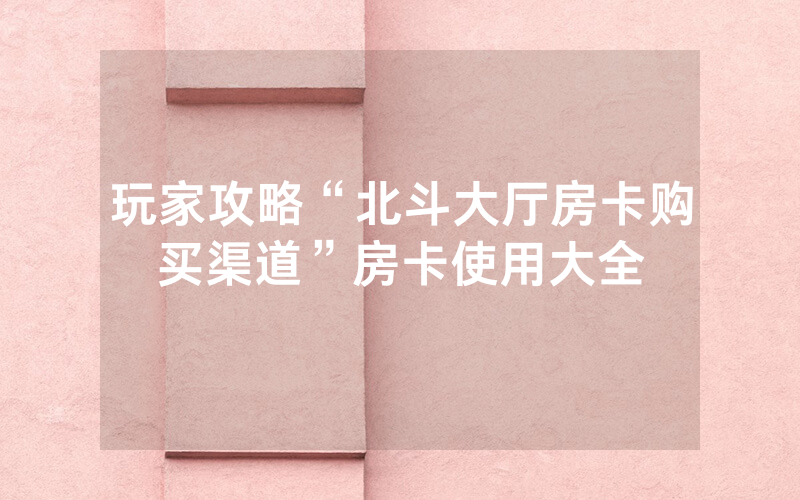 玩家攻略“北斗大厅房卡购买渠道”房卡使用大全