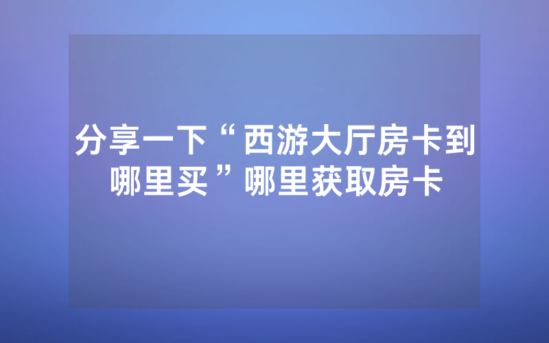 分享一下“西游大厅房卡到哪里买”哪里获取房卡