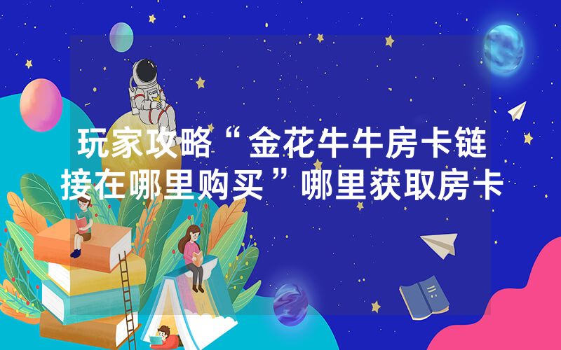 玩家攻略“金花牛牛房卡链接在哪里购买”哪里获取房卡