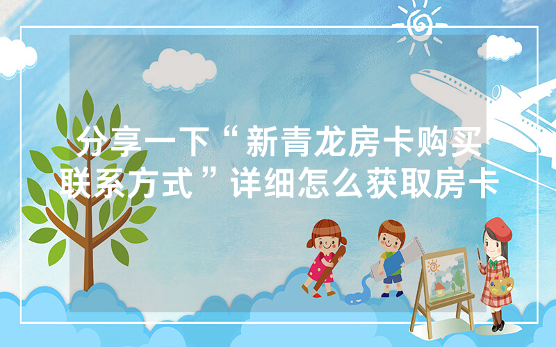 分享一下“新青龙房卡购买联系方式”详细怎么获取房卡