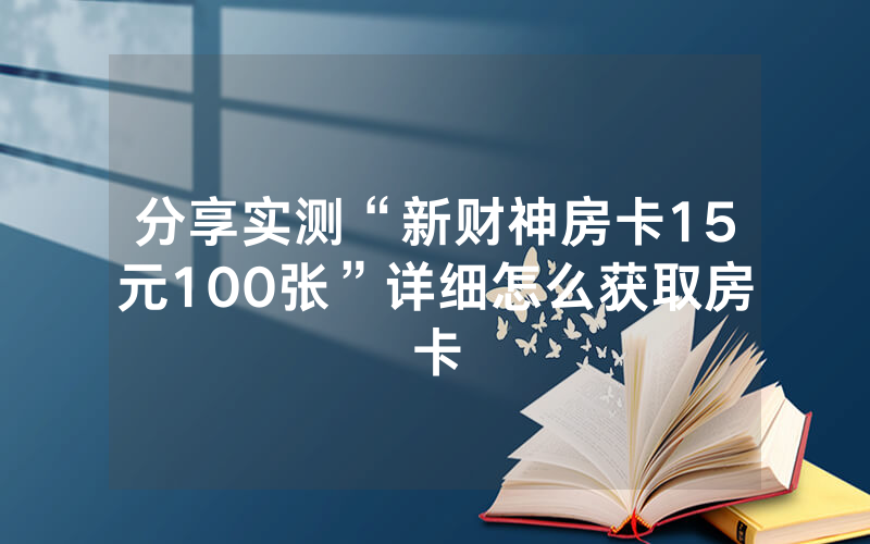 分享实测“新财神房卡15元100张”详细怎么获取房卡