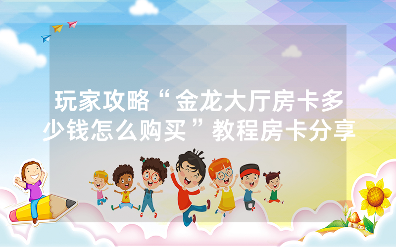 玩家攻略“金龙大厅房卡多少钱怎么购买”教程房卡分享