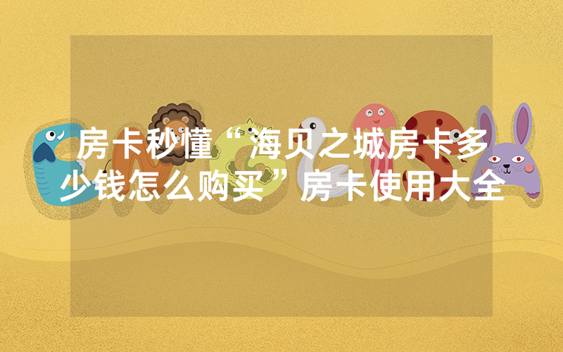房卡秒懂“海贝之城房卡多少钱怎么购买”房卡使用大全