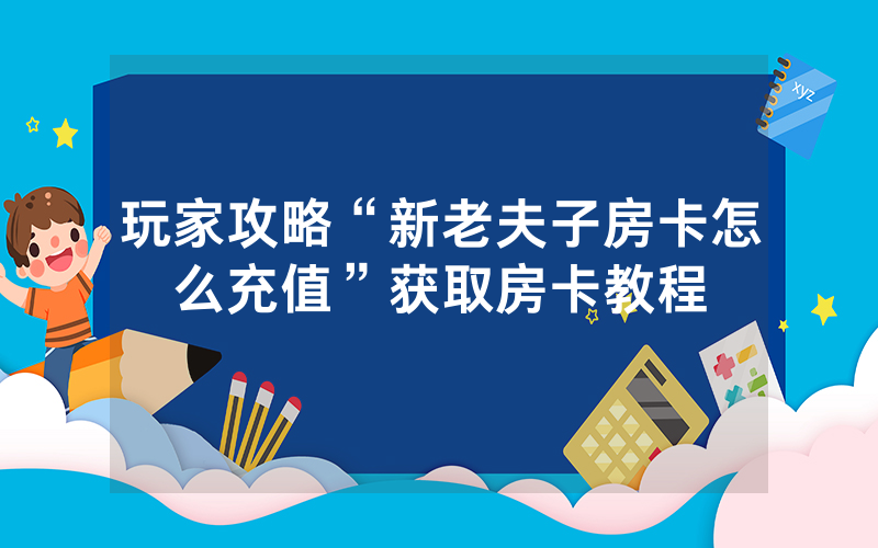 玩家攻略“新老夫子房卡怎么充值”获取房卡教程