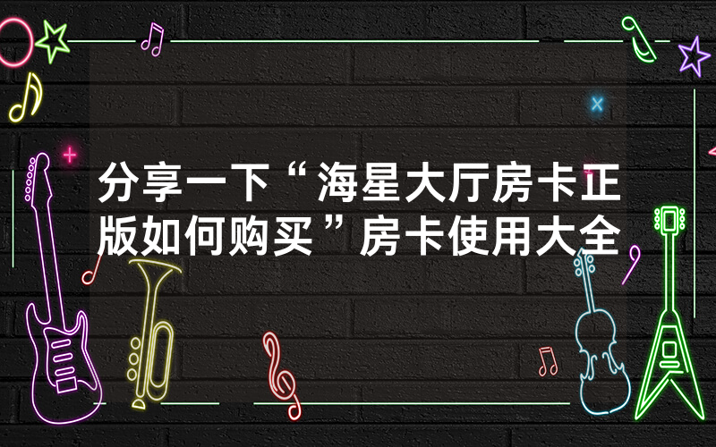 分享一下“海星大厅房卡正版如何购买”房卡使用大全