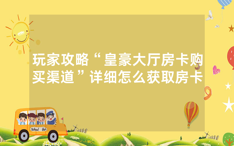 玩家攻略“皇豪大厅房卡购买渠道”详细怎么获取房卡