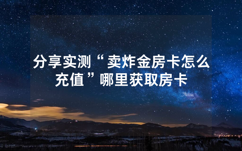 分享实测“卖炸金房卡怎么充值”哪里获取房卡