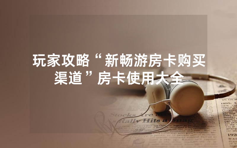 玩家攻略“新畅游房卡购买渠道”房卡使用大全