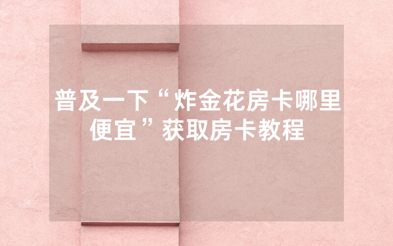普及一下“炸金花房卡哪里便宜”获取房卡教程