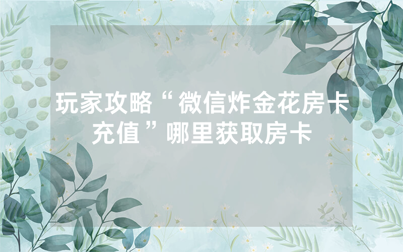 玩家攻略“微信炸金花房卡充值”哪里获取房卡