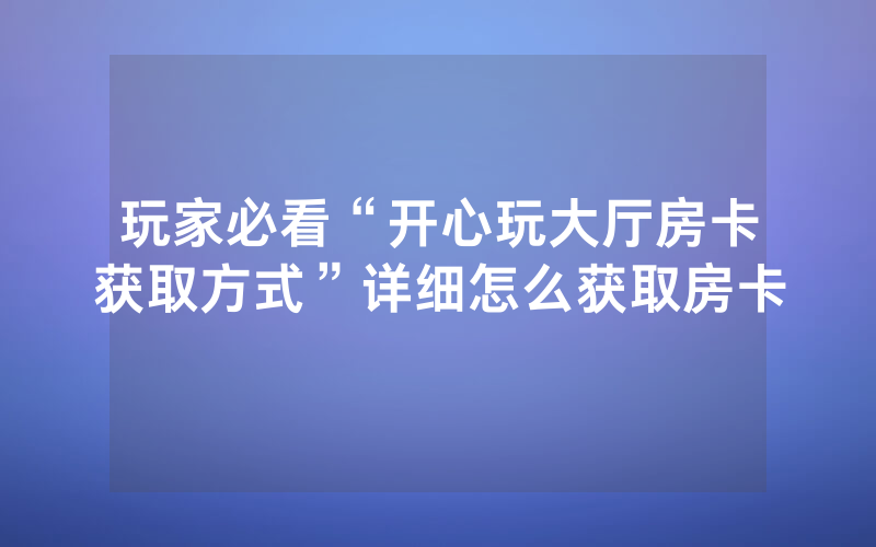 玩家必看“开心玩大厅房卡获取方式”详细怎么获取房卡