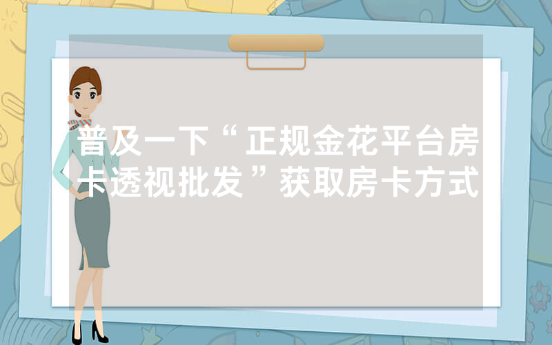 普及一下“正规金花平台房卡透视批发”获取房卡方式