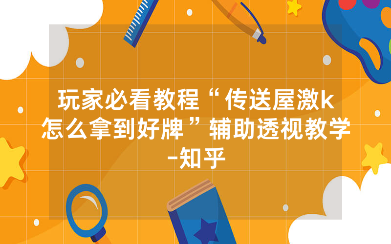 玩家必看教程“传送屋激k怎么拿到好牌”辅助透视教学-知乎