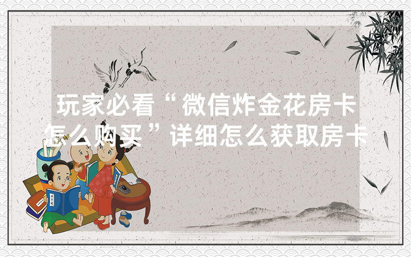 玩家必看“微信炸金花房卡怎么购买”详细怎么获取房卡