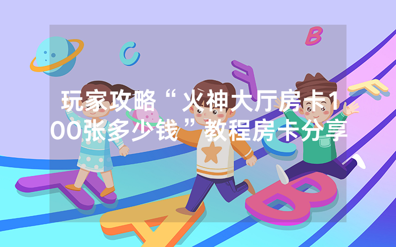 玩家攻略“火神大厅房卡100张多少钱”教程房卡分享