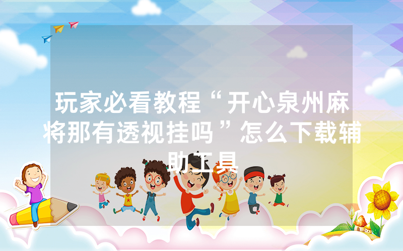 玩家必看教程“开心泉州麻将那有透视挂吗”怎么下载辅助工具