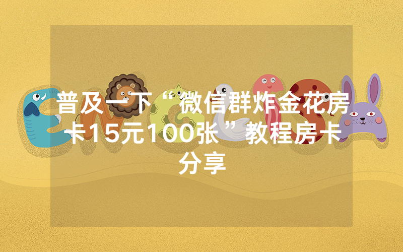 普及一下“微信群炸金花房卡15元100张”教程房卡分享