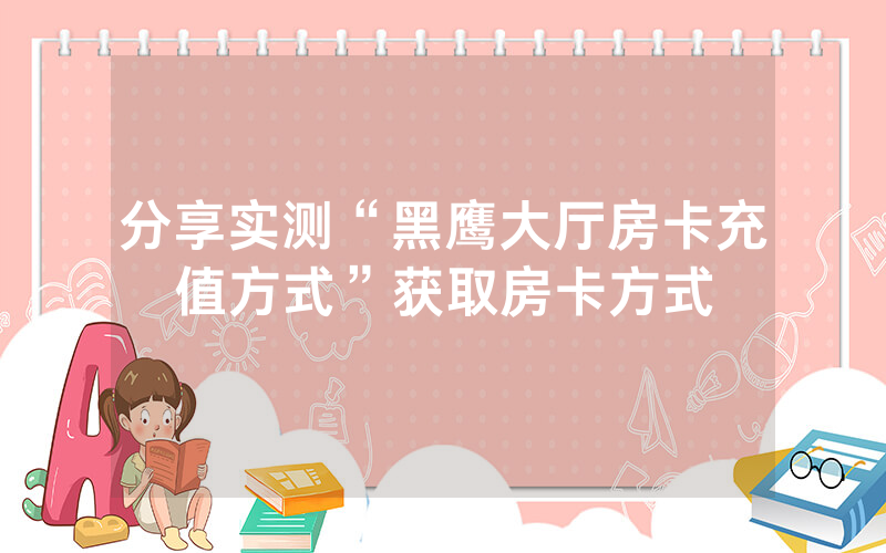 分享实测“黑鹰大厅房卡充值方式”获取房卡方式