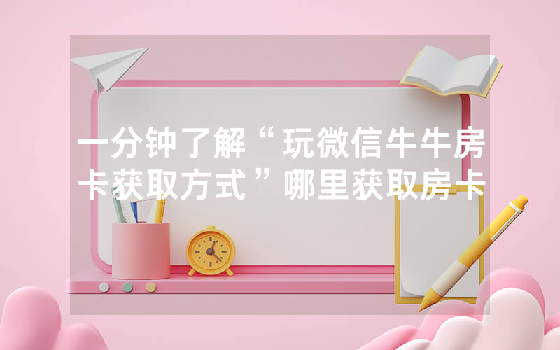 一分钟了解“玩微信牛牛房卡获取方式”哪里获取房卡