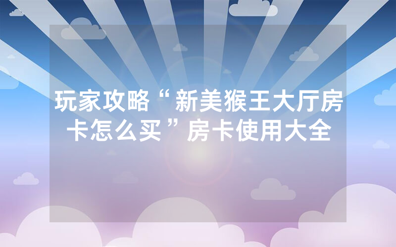 玩家攻略“新美猴王大厅房卡怎么买”房卡使用大全