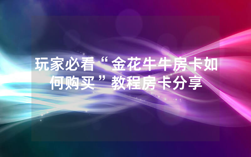 玩家必看“金花牛牛房卡如何购买”教程房卡分享