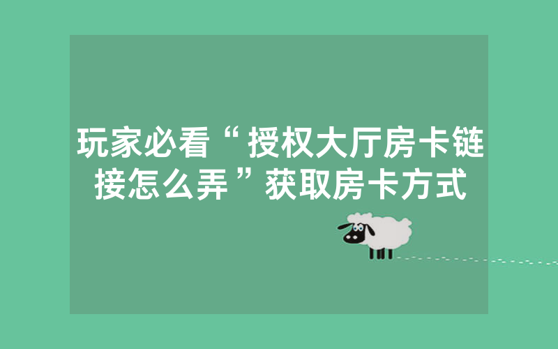 玩家必看“授权大厅房卡链接怎么弄”获取房卡方式