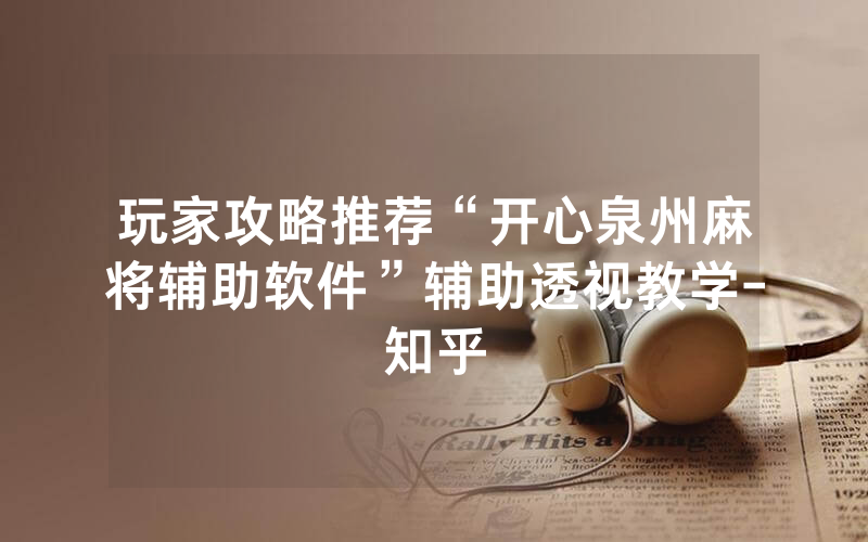 玩家攻略推荐“开心泉州麻将辅助软件”辅助透视教学-知乎