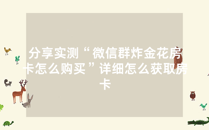 分享实测“微信群炸金花房卡怎么购买”详细怎么获取房卡