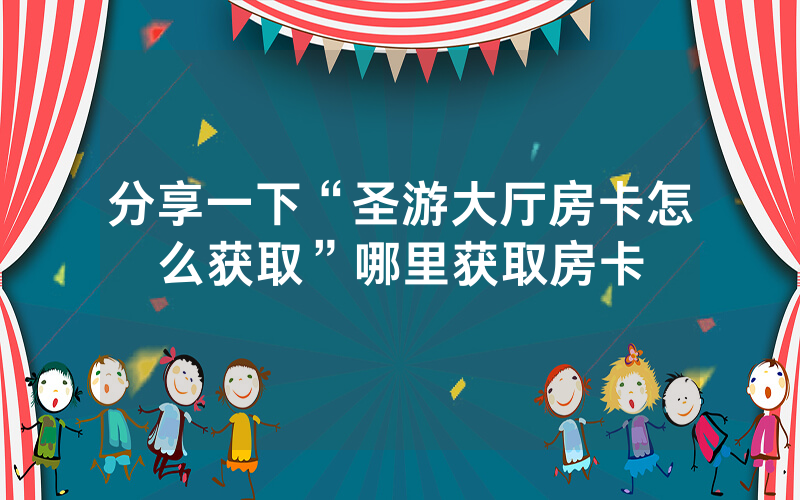 分享一下“圣游大厅房卡怎么获取”哪里获取房卡