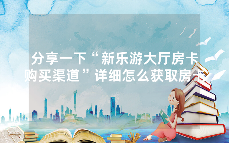 分享一下“新乐游大厅房卡购买渠道”详细怎么获取房卡