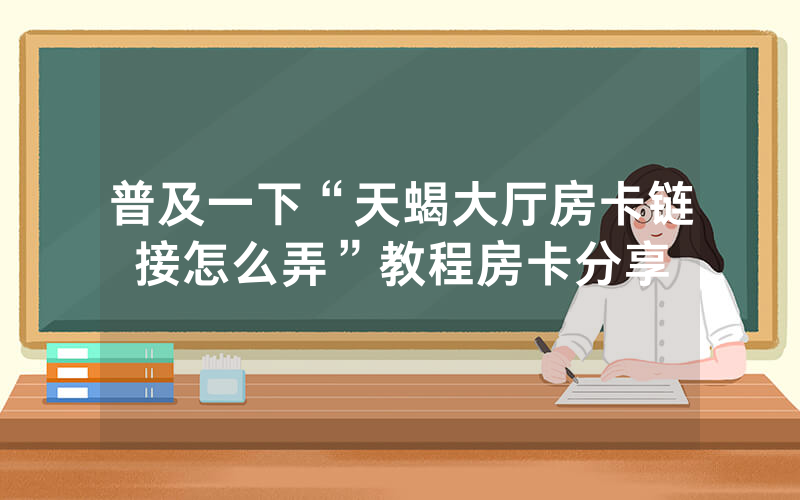 普及一下“天蝎大厅房卡链接怎么弄”教程房卡分享