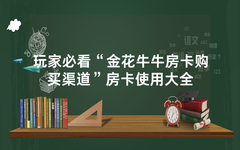 玩家必看“金花牛牛房卡购买渠道”房卡使用大全