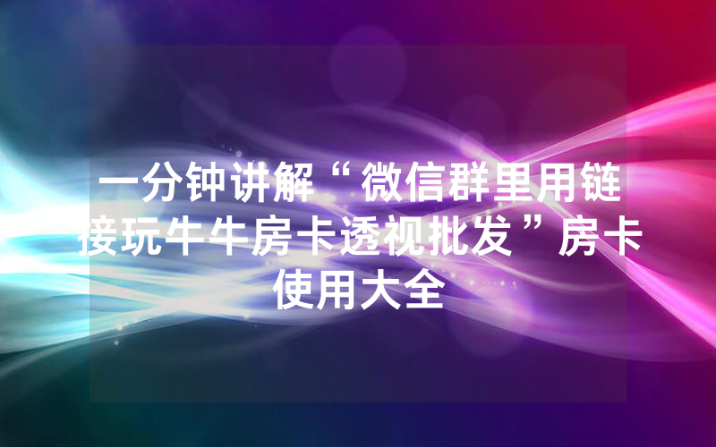 一分钟讲解“微信群里用链接玩牛牛房卡透视批发”房卡使用大全