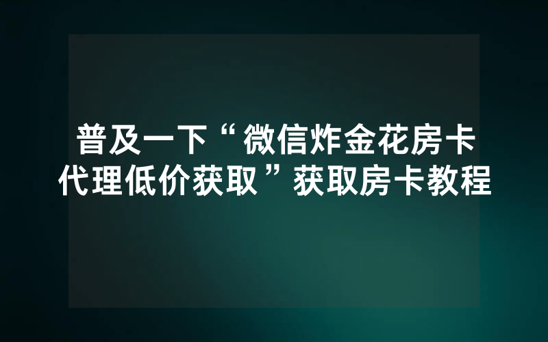 普及一下“微信炸金花房卡代理低价获取”获取房卡教程