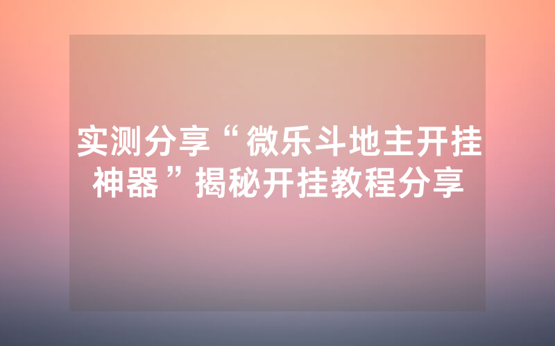 实测分享“微乐斗地主开挂神器”揭秘开挂教程分享