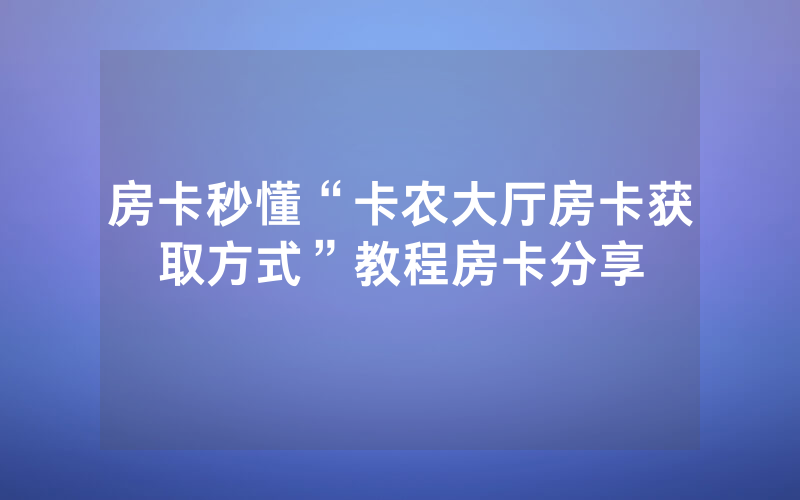房卡秒懂“卡农大厅房卡获取方式”教程房卡分享