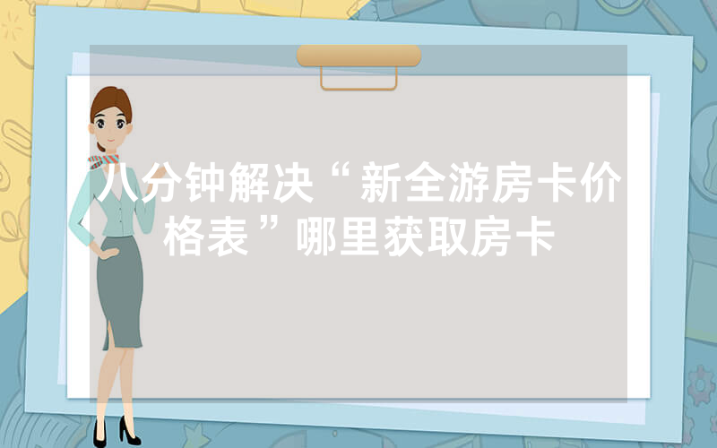 八分钟解决“新全游房卡价格表”哪里获取房卡