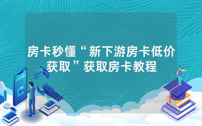 房卡秒懂“新下游房卡低价获取”获取房卡教程