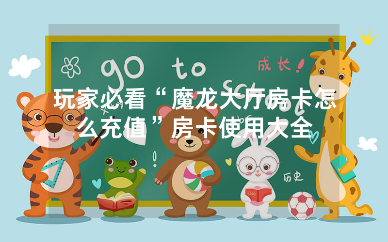 玩家必看“魔龙大厅房卡怎么充值”房卡使用大全