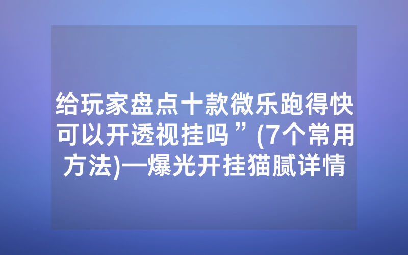 给玩家盘点十款微乐跑得快可以开透视挂吗”(7个常用方法)—爆光开挂猫腻详情