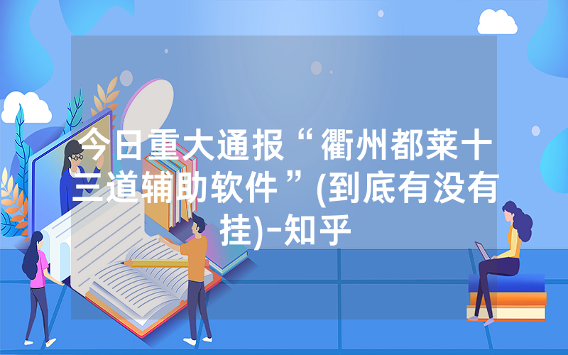 今日重大通报“衢州都莱十三道辅助软件”(到底有没有挂)-知乎