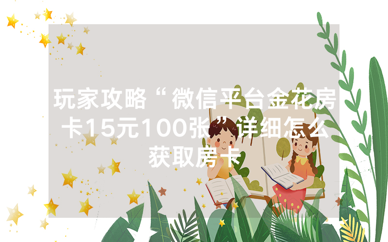玩家攻略“微信平台金花房卡15元100张”详细怎么获取房卡