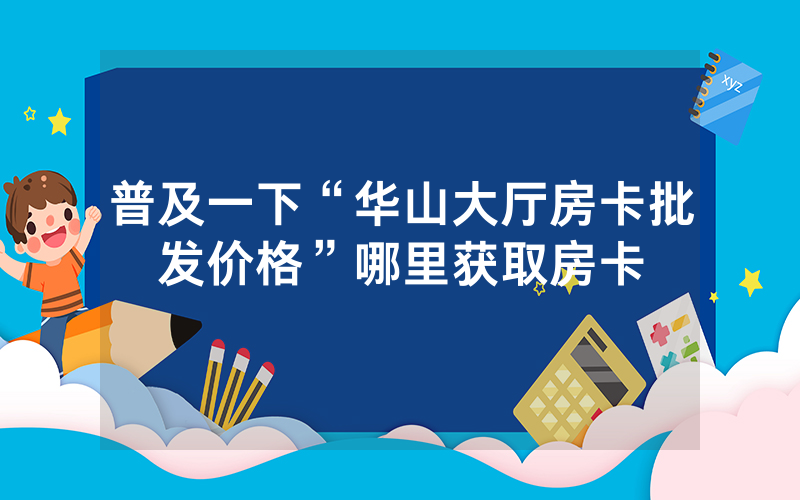 普及一下“华山大厅房卡批发价格”哪里获取房卡