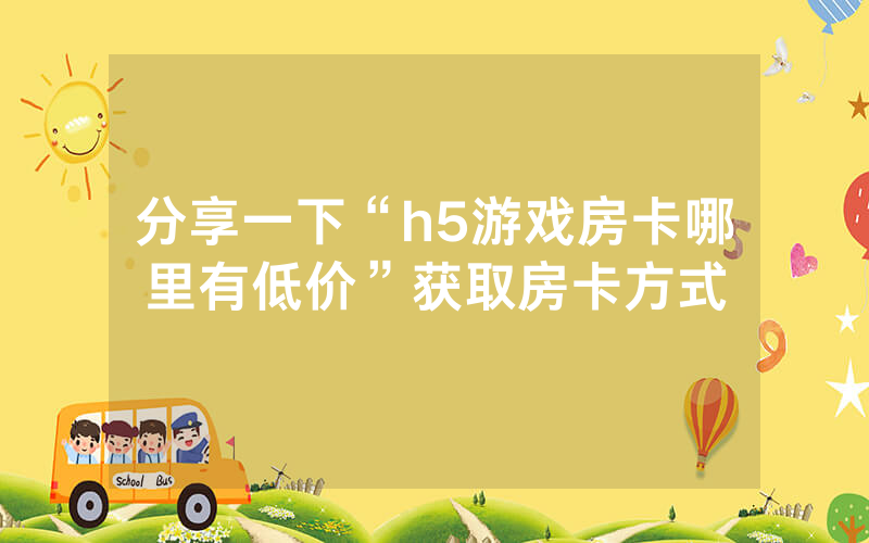分享一下“h5游戏房卡哪里有低价”获取房卡方式