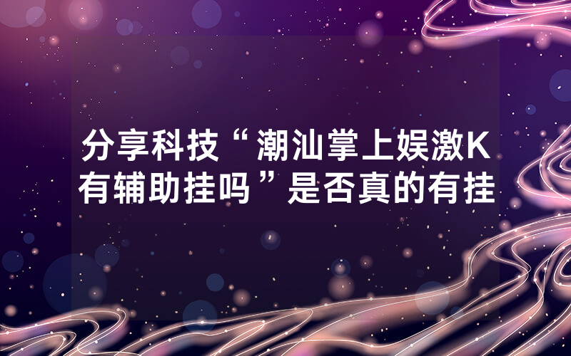 分享科技“潮汕掌上娱激K有辅助挂吗”是否真的有挂