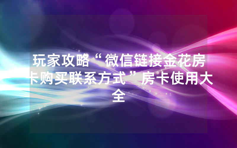 玩家攻略“微信链接金花房卡购买联系方式”房卡使用大全