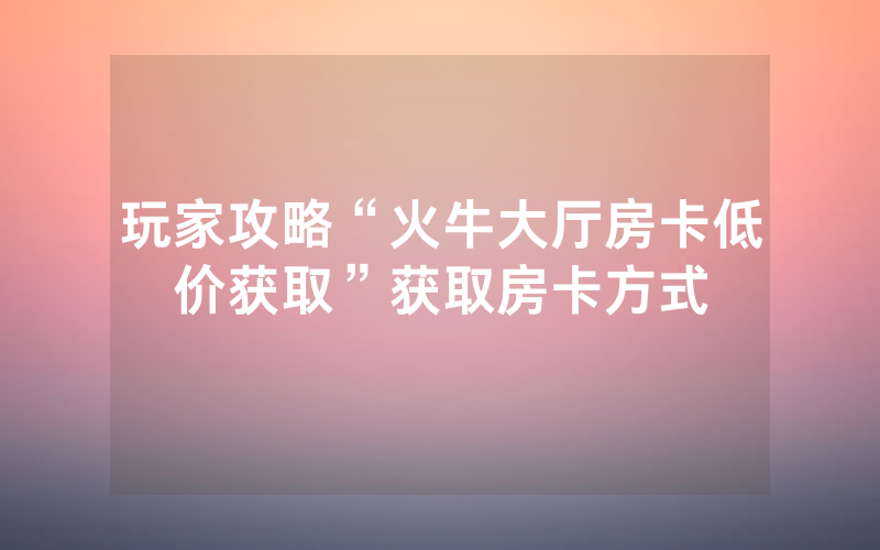玩家攻略“火牛大厅房卡低价获取”获取房卡方式
