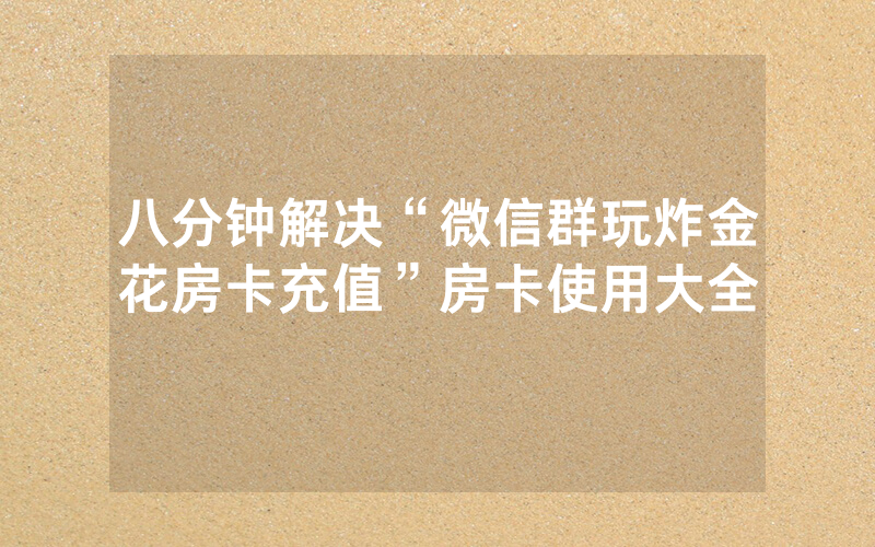 八分钟解决“微信群玩炸金花房卡充值”房卡使用大全