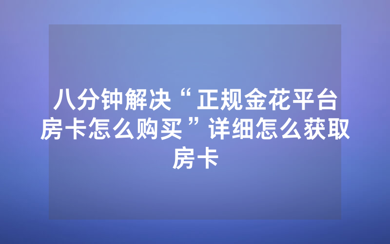 八分钟解决“正规金花平台房卡怎么购买”详细怎么获取房卡